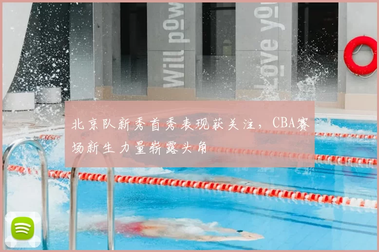 北京队新秀首秀表现获关注,CBA赛场新生力量崭露头角