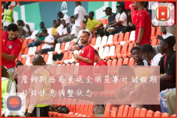 詹姆斯感恩重返全明星赛计划假期好好休息调整状态