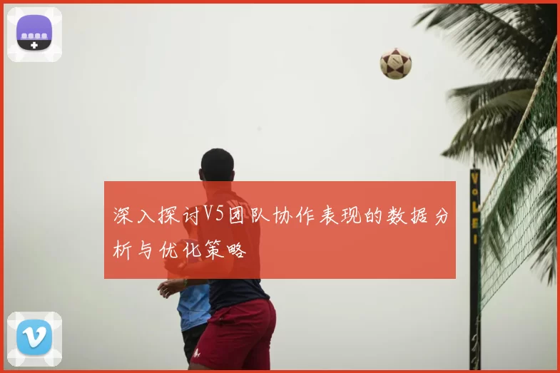 深入探讨V5团队协作表现的数据分析与优化策略