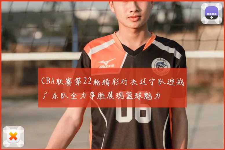 CBA联赛第22轮精彩对决辽宁队迎战广东队全力争胜展现篮球魅力