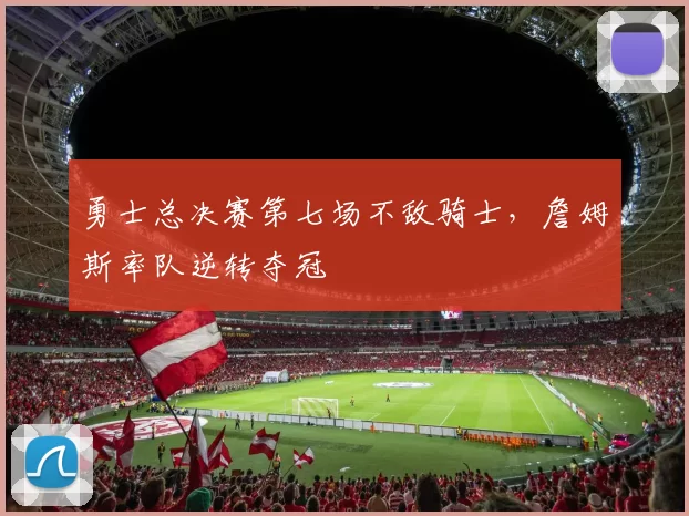 勇士总决赛第七场不敌骑士，詹姆斯率队逆转夺冠