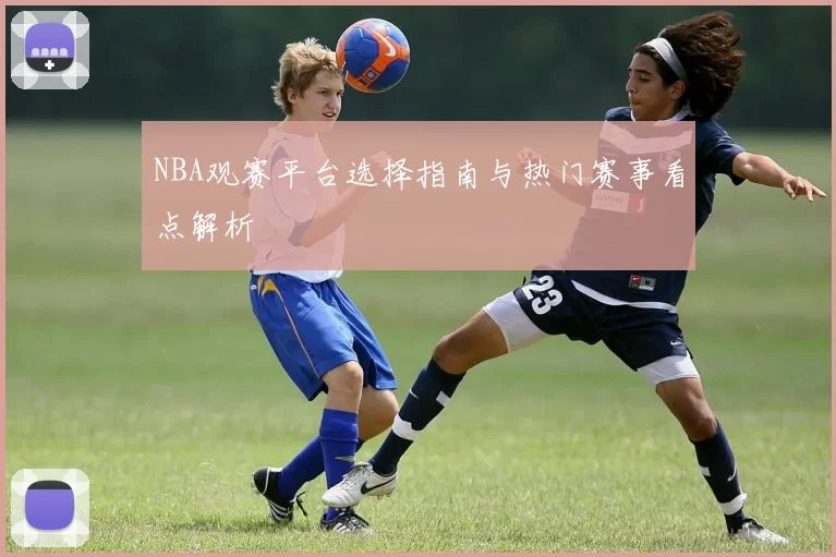 NBA观赛平台选择指南与热门赛事看点解析