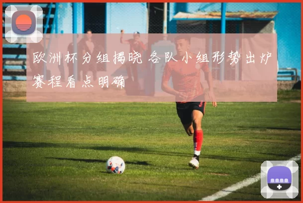 欧洲杯分组揭晓 各队小组形势出炉赛程看点明确