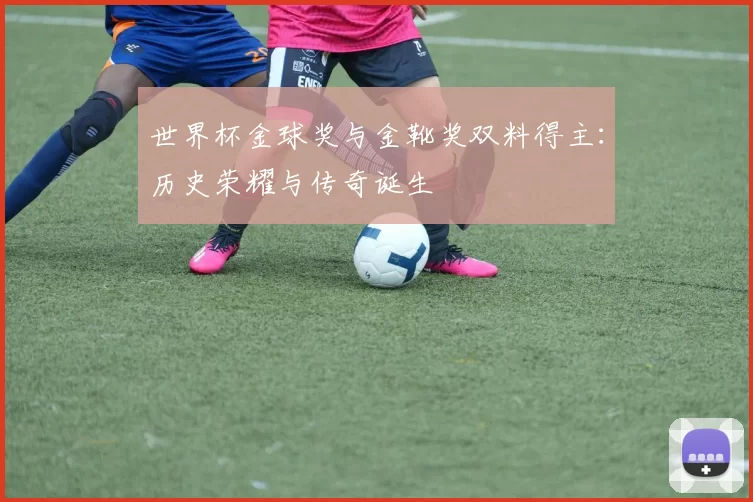 世界杯金球奖与金靴奖双料得主：历史荣耀与传奇诞生