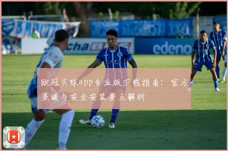 欧冠买球app专业版下载指南:官方渠道与安全安装要点解析