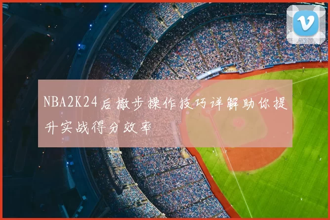 NBA2K24后撤步操作技巧详解助你提升实战得分效率