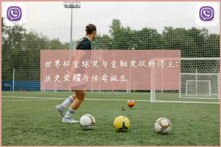 世界杯金球奖与金靴奖双料得主：历史荣耀与传奇诞生