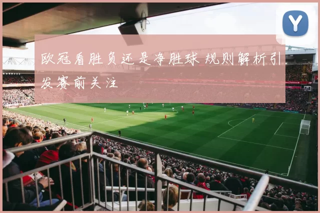欧冠看胜负还是净胜球 规则解析引发赛前关注