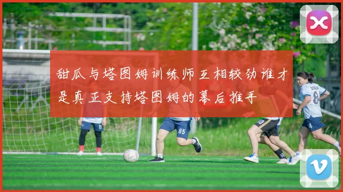 甜瓜与塔图姆训练师互相较劲谁才是真正支持塔图姆的幕后推手