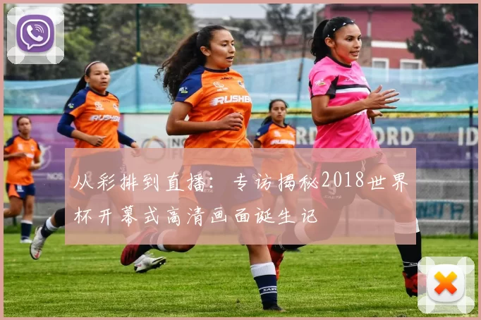 从彩排到直播：专访揭秘2018世界杯开幕式高清画面诞生记