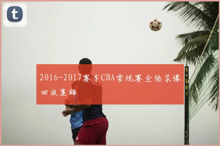 2016-2017赛季CBA常规赛全场录像回放集锦