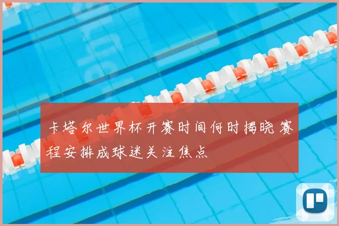 卡塔尔世界杯开赛时间何时揭晓 赛程安排成球迷关注焦点