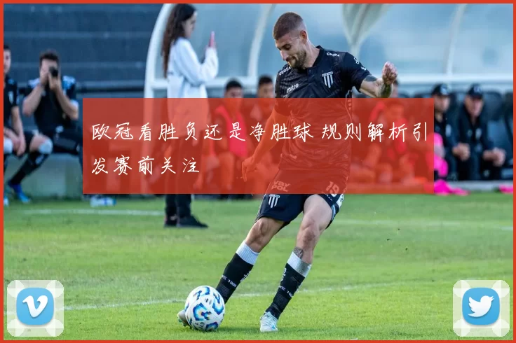 欧冠看胜负还是净胜球 规则解析引发赛前关注