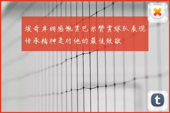 埃奇库姆感慨贾巴尔赞赏球队表现传承精神是对他的最佳致敬