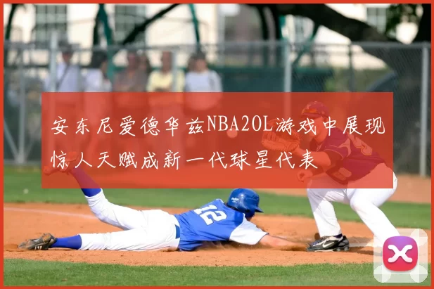 安东尼爱德华兹NBA2OL游戏中展现惊人天赋成新一代球星代表