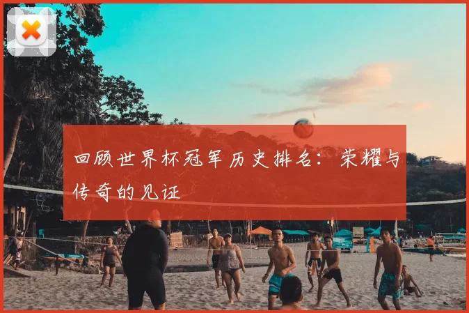 回顾世界杯冠军历史排名：荣耀与传奇的见证