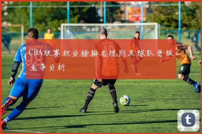 CBA联赛积分榜排名规则及球队晋级竞争分析