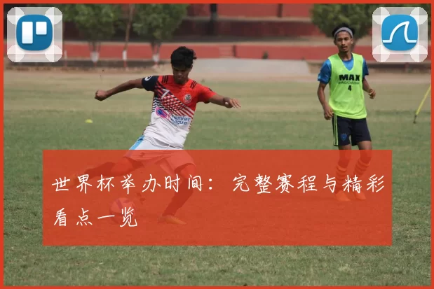 世界杯举办时间：完整赛程与精彩看点一览