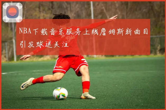 NBA下载音乐服务上线詹姆斯新曲目引发球迷关注