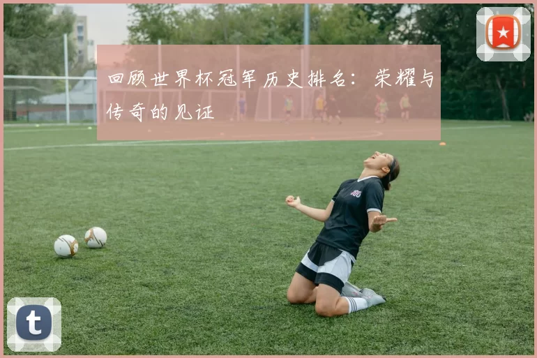 回顾世界杯冠军历史排名：荣耀与传奇的见证