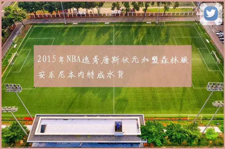 2015年NBA选秀唐斯状元加盟森林狼安东尼本内特成水货