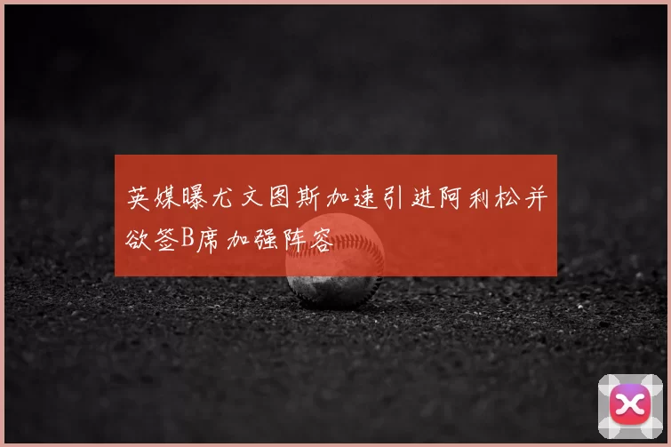 英媒曝尤文图斯加速引进阿利松并欲签B席加强阵容