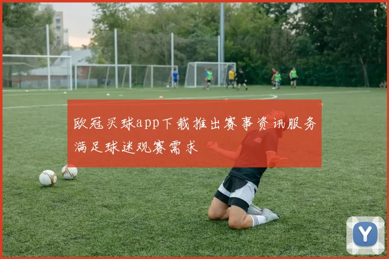 欧冠买球app下载推出赛事资讯服务满足球迷观赛需求