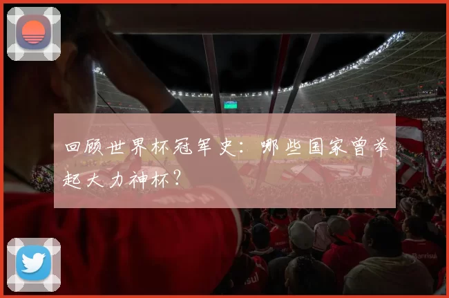 回顾世界杯冠军史：哪些国家曾举起大力神杯？