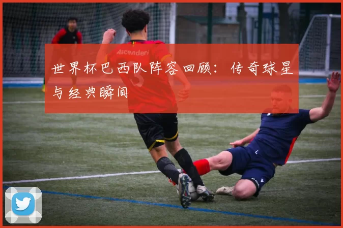 世界杯巴西队阵容回顾：传奇球星与经典瞬间