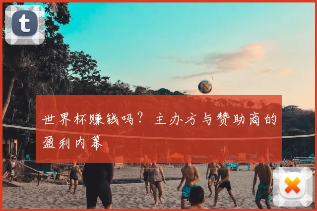 世界杯赚钱吗？主办方与赞助商的盈利内幕
