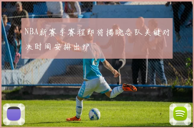 NBA新赛季赛程即将揭晓各队关键对决时间安排出炉