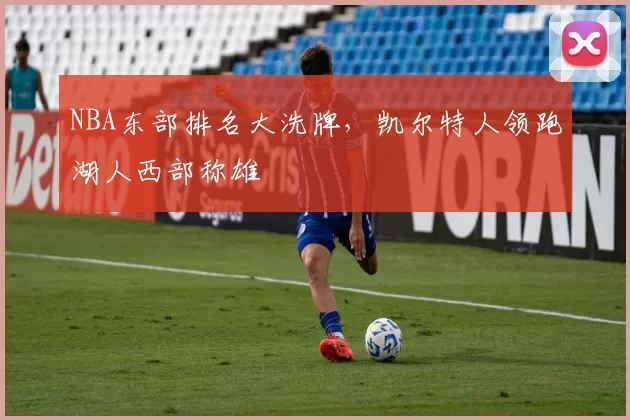 NBA东部排名大洗牌，凯尔特人领跑湖人西部称雄
