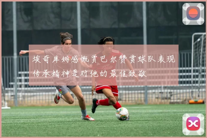 埃奇库姆感慨贾巴尔赞赏球队表现传承精神是对他的最佳致敬