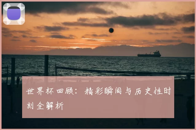 世界杯回顾：精彩瞬间与历史性时刻全解析
