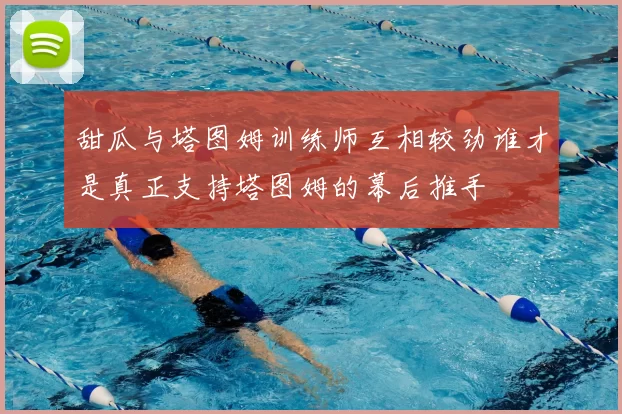 甜瓜与塔图姆训练师互相较劲谁才是真正支持塔图姆的幕后推手
