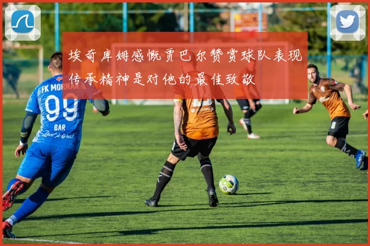 埃奇库姆感慨贾巴尔赞赏球队表现传承精神是对他的最佳致敬