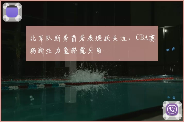 北京队新秀首秀表现获关注,CBA赛场新生力量崭露头角